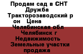 Продам сад в СНТ “Дружба“ . Тракторозаводский р-он › Цена ­ 520 000 - Челябинская обл., Челябинск г. Недвижимость » Земельные участки продажа   